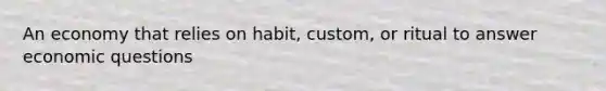 An economy that relies on habit, custom, or ritual to answer economic questions