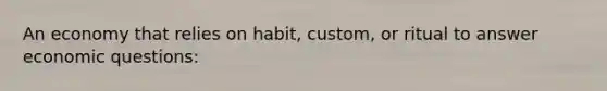 An economy that relies on habit, custom, or ritual to answer economic questions: