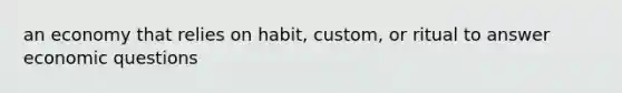 an economy that relies on habit, custom, or ritual to answer economic questions