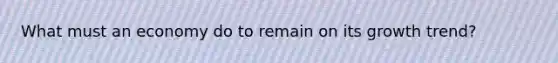 What must an economy do to remain on its growth trend?