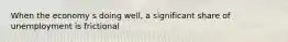 When the economy s doing well, a significant share of unemployment is frictional