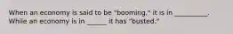 When an economy is said to be "booming," it is in __________. While an economy is in ______ it has "busted."