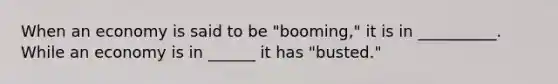 When an economy is said to be "booming," it is in __________. While an economy is in ______ it has "busted."