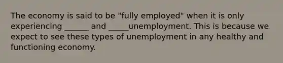 The economy is said to be "fully employed" when it is only experiencing ______ and _____unemployment. This is because we expect to see these types of unemployment in any healthy and functioning economy.