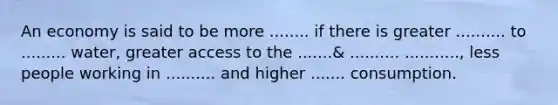 An economy is said to be more ........ if there is greater .......... to ......... water, greater access to the .......& .......... ..........., less people working in .......... and higher ....... consumption.