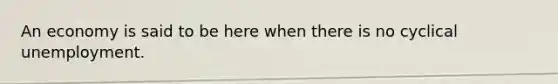 An economy is said to be here when there is no cyclical unemployment.