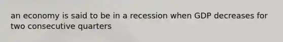 an economy is said to be in a recession when GDP decreases for two consecutive quarters