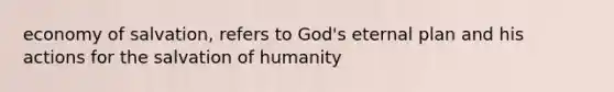 economy of salvation, refers to God's eternal plan and his actions for the salvation of humanity