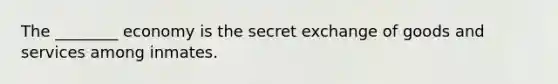 The ________ economy is the secret exchange of goods and services among inmates.