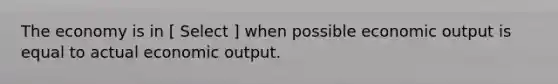 The economy is in [ Select ] when possible economic output is equal to actual economic output.