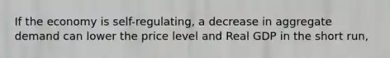 If the economy is self-regulating, a decrease in aggregate demand can lower the price level and Real GDP in the short run,