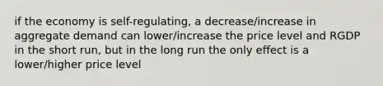 if the economy is self-regulating, a decrease/increase in aggregate demand can lower/increase the price level and RGDP in the short run, but in the long run the only effect is a lower/higher price level