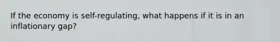 If the economy is self-regulating, what happens if it is in an inflationary gap?