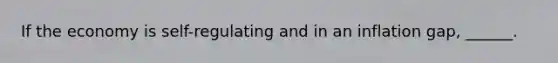 If the economy is self-regulating and in an inflation gap, ______.