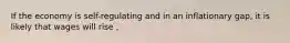 If the economy is self-regulating and in an inflationary gap, it is likely that wages will rise ,