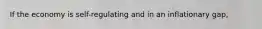 If the economy is self-regulating and in an inflationary gap,