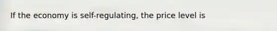 If the economy is self-regulating, the price level is