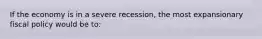 If the economy is in a severe recession, the most expansionary fiscal policy would be to: