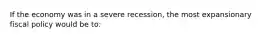 If the economy was in a severe recession, the most expansionary fiscal policy would be to: