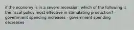 if the economy is in a severe recession, which of the following is the fiscal policy most effective in stimulating production? - government spending increases - government spending decreases