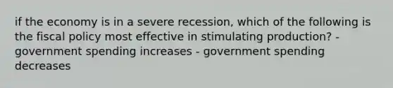 if the economy is in a severe recession, which of the following is the fiscal policy most effective in stimulating production? - government spending increases - government spending decreases