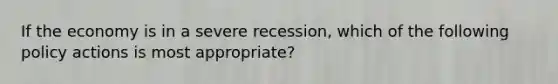 If the economy is in a severe recession, which of the following policy actions is most appropriate?