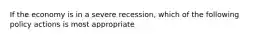 If the economy is in a severe recession, which of the following policy actions is most appropriate