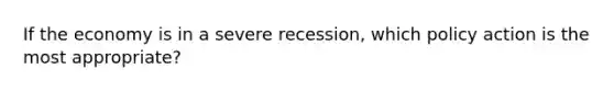 If the economy is in a severe recession, which policy action is the most appropriate?