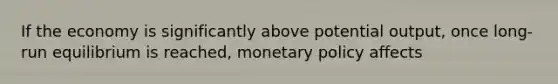 If the economy is significantly above potential output, once long-run equilibrium is reached, monetary policy affects