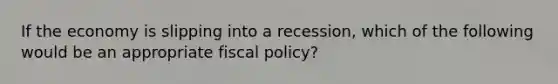 If the economy is slipping into a recession, which of the following would be an appropriate <a href='https://www.questionai.com/knowledge/kPTgdbKdvz-fiscal-policy' class='anchor-knowledge'>fiscal policy</a>?