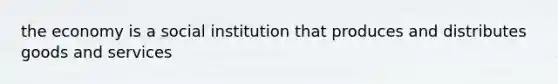 the economy is a social institution that produces and distributes goods and services