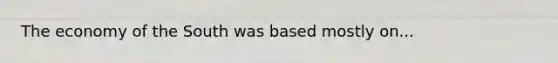 The economy of the South was based mostly on...
