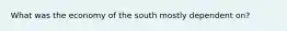 What was the economy of the south mostly dependent on?