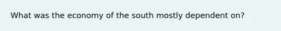 What was the economy of the south mostly dependent on?