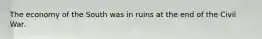 The economy of the South was in ruins at the end of the Civil War.