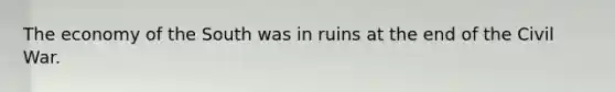 The economy of the South was in ruins at the end of the Civil War.