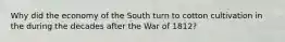 Why did the economy of the South turn to cotton cultivation in the during the decades after the War of 1812?