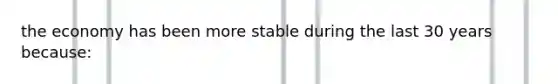 the economy has been more stable during the last 30 years because: