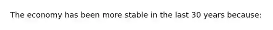 The economy has been more stable in the last 30 years because: