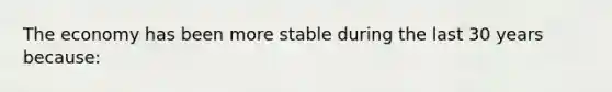 The economy has been more stable during the last 30 years because: