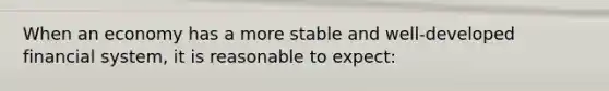 When an economy has a more stable and well-developed financial system, it is reasonable to expect: