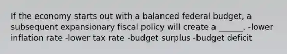 If the economy starts out with a balanced federal budget, a subsequent expansionary <a href='https://www.questionai.com/knowledge/kPTgdbKdvz-fiscal-policy' class='anchor-knowledge'>fiscal policy</a> will create a ______. -lower inflation rate -lower tax rate -budget surplus -budget deficit