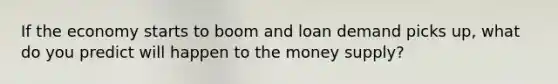 If the economy starts to boom and loan demand picks up, what do you predict will happen to the money supply?