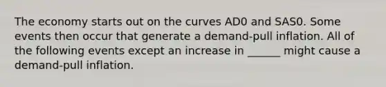 The economy starts out on the curves AD0 and SAS0. Some events then occur that generate a​ demand-pull inflation. All of the following events except an increase in​ ______ might cause a​ demand-pull inflation.