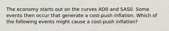 The economy starts out on the curves AD0 and SAS0. Some events then occur that generate a​ cost-push inflation. Which of the following events might cause a​ cost-push inflation?