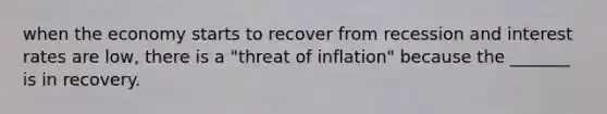 when the economy starts to recover from recession and interest rates are low, there is a "threat of inflation" because the _______ is in recovery.