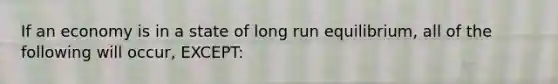 If an economy is in a state of long run equilibrium, all of the following will occur, EXCEPT: