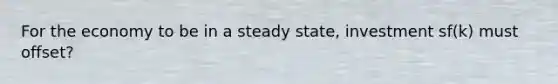 For the economy to be in a steady state, investment sf(k) must offset?