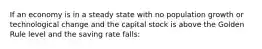 If an economy is in a steady state with no population growth or technological change and the capital stock is above the Golden Rule level and the saving rate falls: