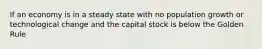 If an economy is in a steady state with no population growth or technological change and the capital stock is below the Golden Rule